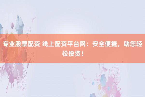 专业股票配资 线上配资平台网：安全便捷，助您轻松投资！