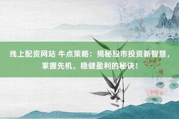 线上配资网站 牛点策略：揭秘股市投资新智慧，掌握先机，稳健盈利的秘诀！