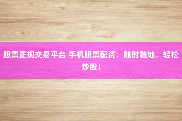 股票正规交易平台 手机股票配资:随时随地,轻松炒股!
