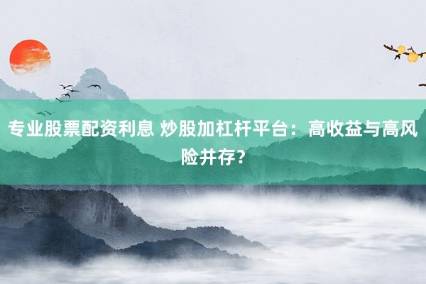 专业股票配资利息 炒股加杠杆平台：高收益与高风险并存？