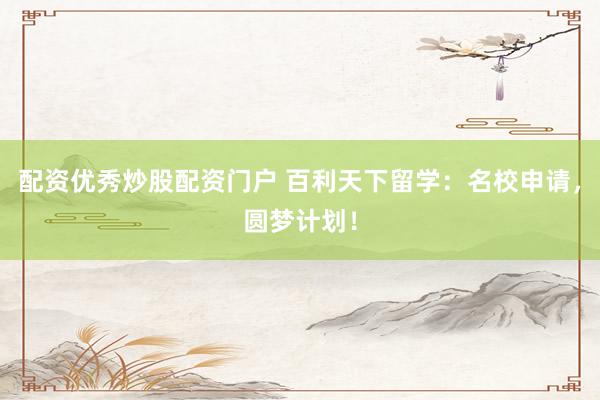 配资优秀炒股配资门户 百利天下留学：名校申请，圆梦计划！