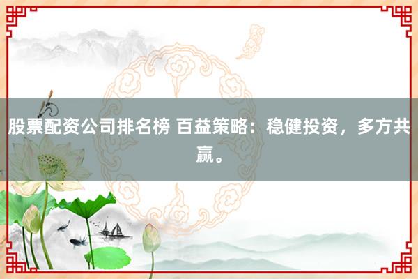 股票配资公司排名榜 百益策略：稳健投资，多方共赢。