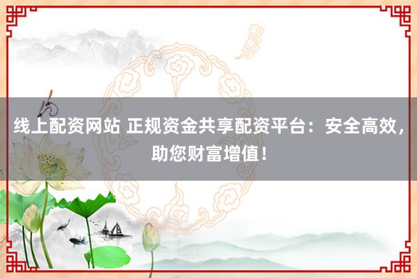 线上配资网站 正规资金共享配资平台：安全高效，助您财富增值！