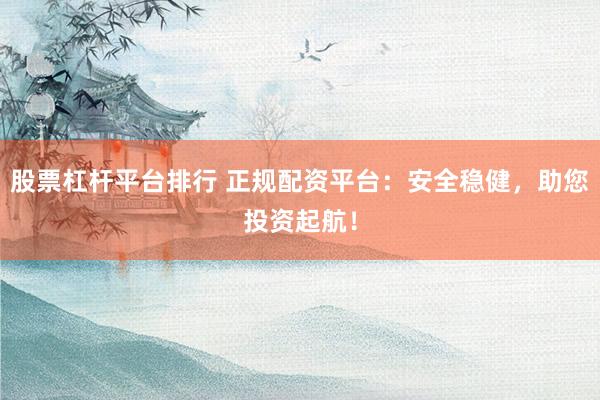 股票杠杆平台排行 正规配资平台：安全稳健，助您投资起航！