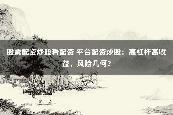 股票配资炒股看配资 平台配资炒股：高杠杆高收益，风险几何？