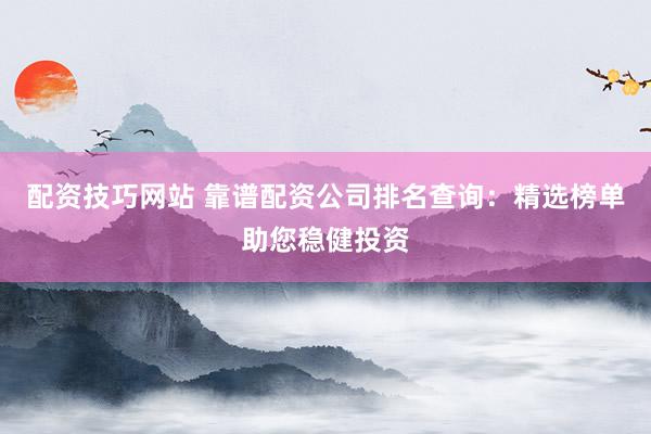 配资技巧网站 靠谱配资公司排名查询：精选榜单助您稳健投资