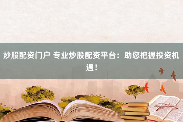 炒股配资门户 专业炒股配资平台：助您把握投资机遇！