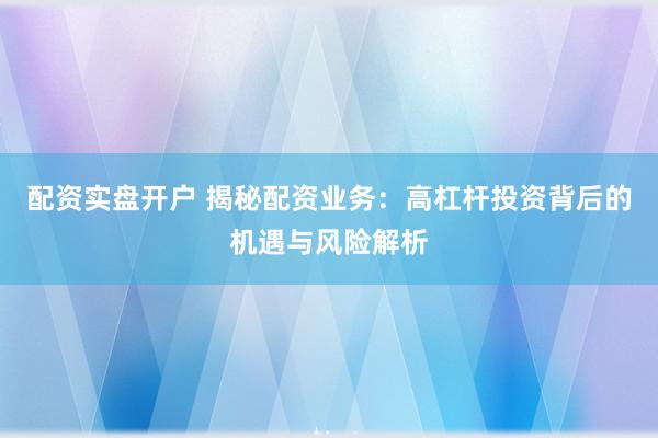 配资实盘开户 揭秘配资业务：高杠杆投资背后的机遇与风险解析