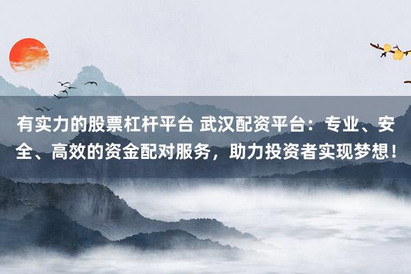 有实力的股票杠杆平台 武汉配资平台：专业、安全、高效的资金配对服务，助力投资者实现梦想！
