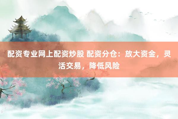 配资专业网上配资炒股 配资分仓：放大资金，灵活交易，降低风险