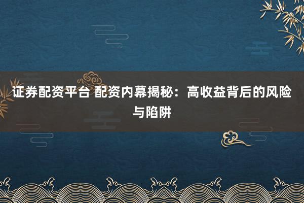证券配资平台 配资内幕揭秘：高收益背后的风险与陷阱