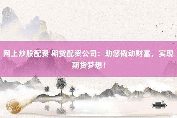 网上炒股配资 期货配资公司：助您撬动财富，实现期货梦想！