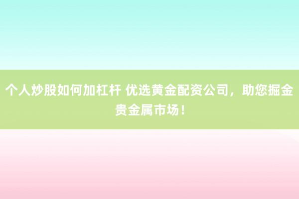 个人炒股如何加杠杆 优选黄金配资公司，助您掘金贵金属市场！