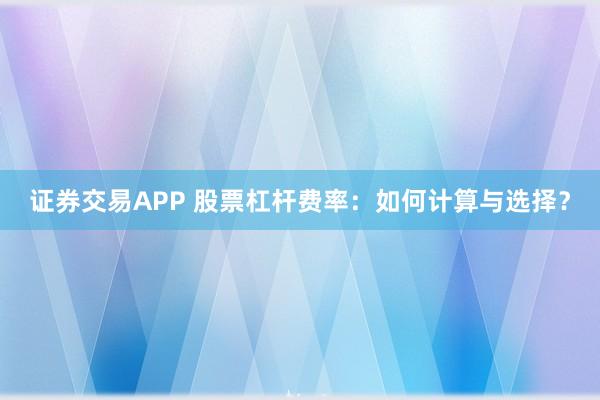 证券交易APP 股票杠杆费率：如何计算与选择？