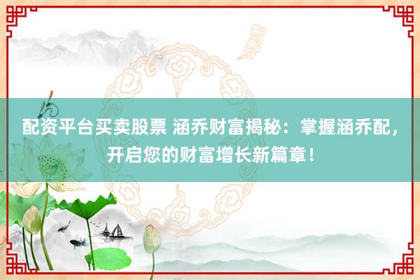 配资平台买卖股票 涵乔财富揭秘：掌握涵乔配，开启您的财富增长新篇章！