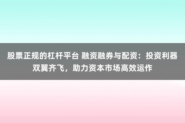 股票正规的杠杆平台 融资融券与配资：投资利器双翼齐飞，助力资本市场高效运作