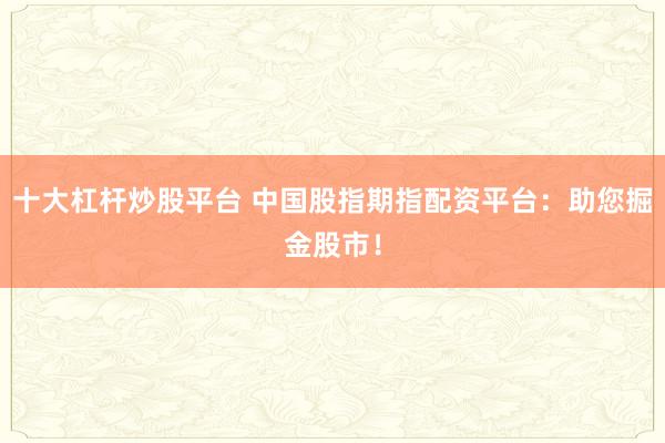 十大杠杆炒股平台 中国股指期指配资平台：助您掘金股市！
