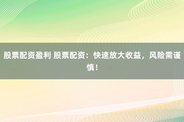 股票配资盈利 股票配资：快速放大收益，风险需谨慎！