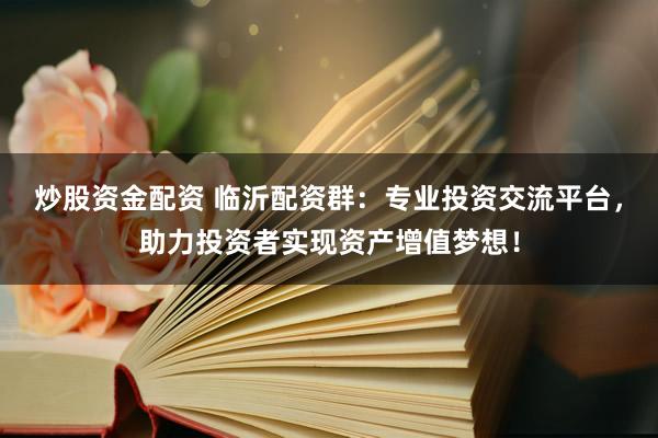 炒股资金配资 临沂配资群：专业投资交流平台，助力投资者实现资产增值梦想！