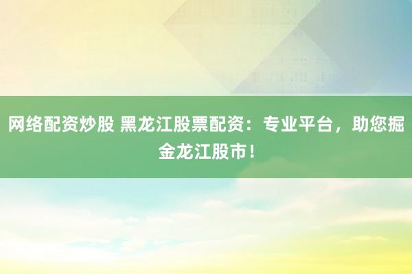 网络配资炒股 黑龙江股票配资：专业平台，助您掘金龙江股市！