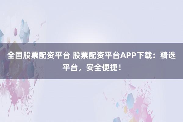 全国股票配资平台 股票配资平台APP下载：精选平台，安全便捷！