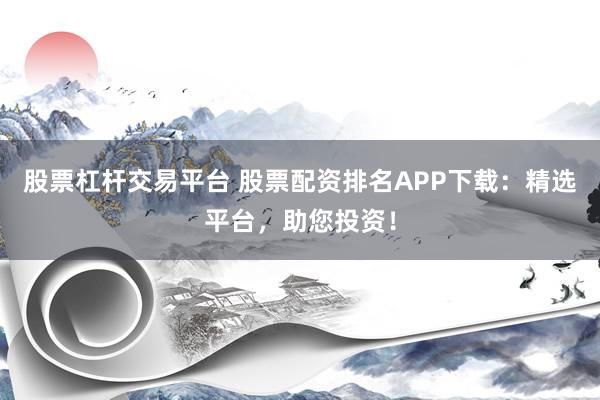股票杠杆交易平台 股票配资排名APP下载：精选平台，助您投资！