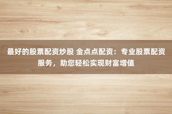 最好的股票配资炒股 金点点配资：专业股票配资服务，助您轻松实现财富增值