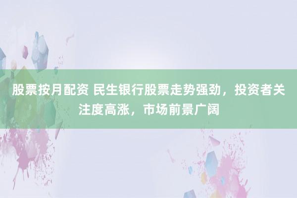 股票按月配资 民生银行股票走势强劲，投资者关注度高涨，市场前景广阔