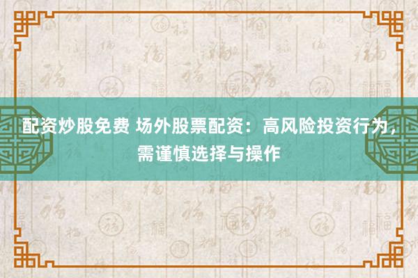 配资炒股免费 场外股票配资：高风险投资行为，需谨慎选择与操作