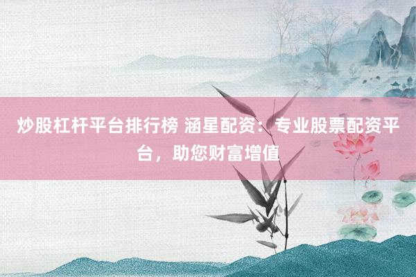 炒股杠杆平台排行榜 涵星配资：专业股票配资平台，助您财富增值