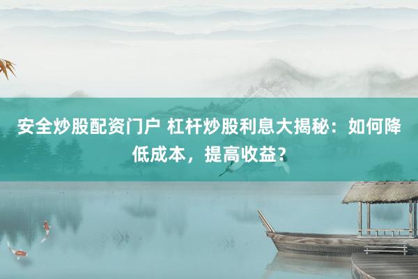 安全炒股配资门户 杠杆炒股利息大揭秘：如何降低成本，提高收益？