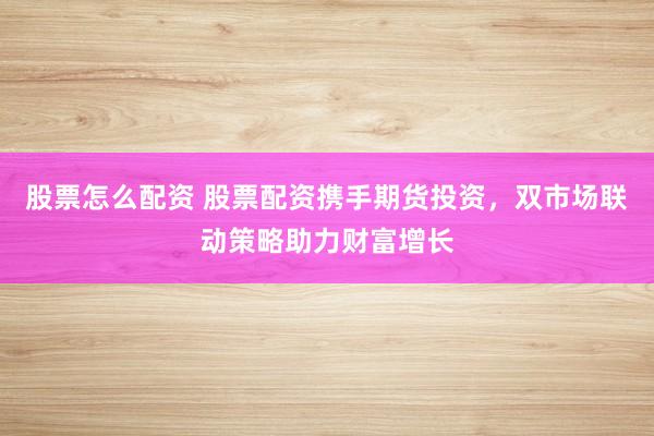 股票怎么配资 股票配资携手期货投资，双市场联动策略助力财富增长