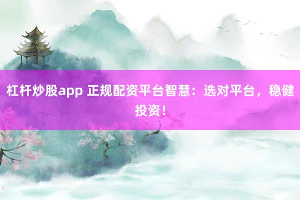杠杆炒股app 正规配资平台智慧：选对平台，稳健投资！