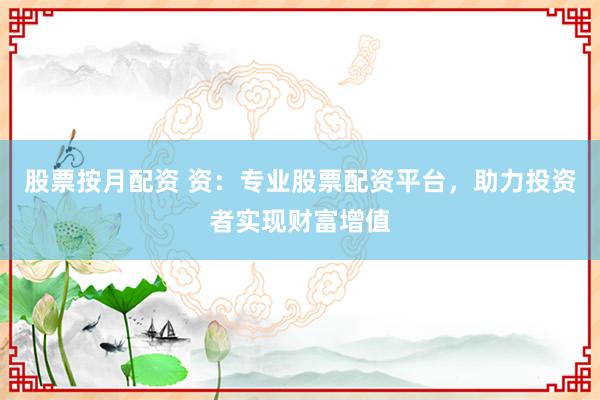 股票按月配资 资：专业股票配资平台，助力投资者实现财富增值