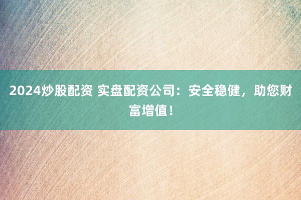 2024炒股配资 实盘配资公司：安全稳健，助您财富增值！