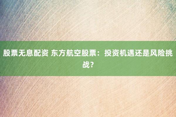 股票无息配资 东方航空股票：投资机遇还是风险挑战？