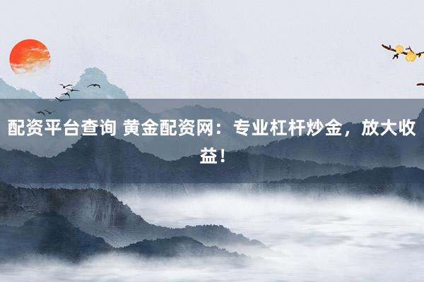配资平台查询 黄金配资网：专业杠杆炒金，放大收益！