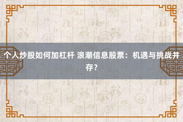 个人炒股如何加杠杆 浪潮信息股票：机遇与挑战并存？