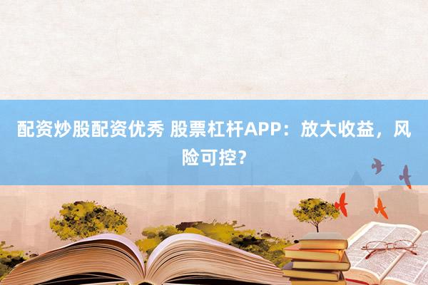 配资炒股配资优秀 股票杠杆APP：放大收益，风险可控？