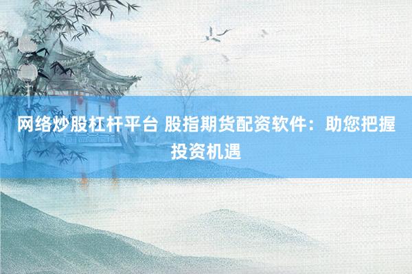 网络炒股杠杆平台 股指期货配资软件：助您把握投资机遇