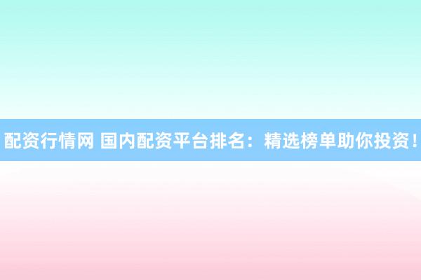 配资行情网 国内配资平台排名：精选榜单助你投资！