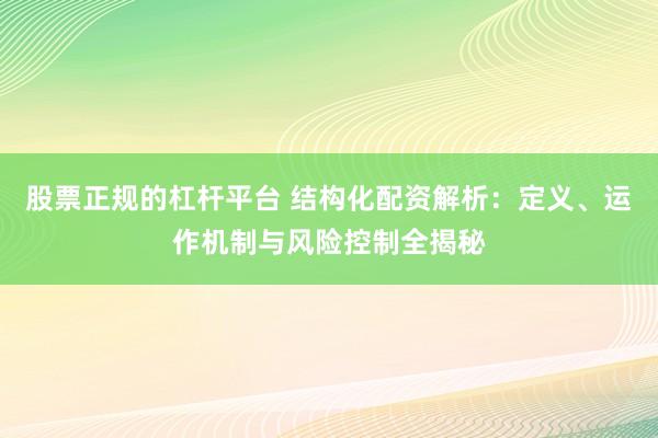 股票正规的杠杆平台 结构化配资解析：定义、运作机制与风险控制全揭秘