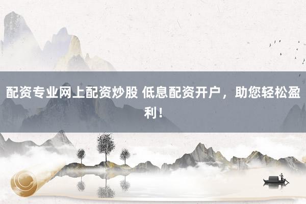 配资专业网上配资炒股 低息配资开户，助您轻松盈利！