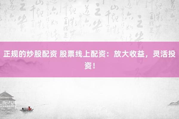 正规的炒股配资 股票线上配资：放大收益，灵活投资！