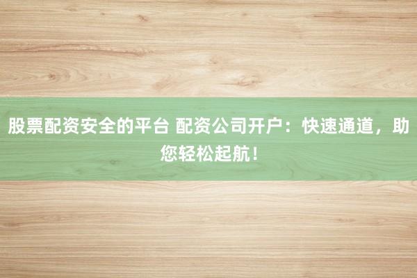 股票配资安全的平台 配资公司开户：快速通道，助您轻松起航！