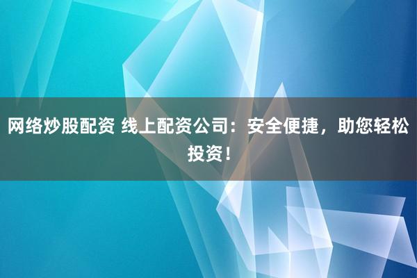 网络炒股配资 线上配资公司：安全便捷，助您轻松投资！