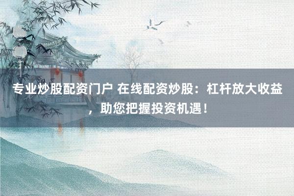 专业炒股配资门户 在线配资炒股：杠杆放大收益，助您把握投资机遇！