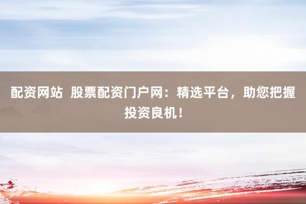 配资网站  股票配资门户网：精选平台，助您把握投资良机！