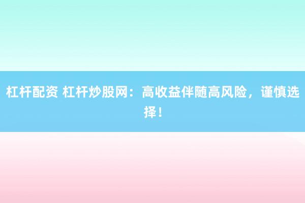 杠杆配资 杠杆炒股网：高收益伴随高风险，谨慎选择！
