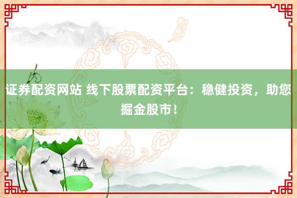证券配资网站 线下股票配资平台：稳健投资，助您掘金股市！